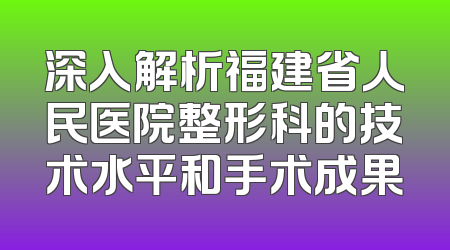 深入解析福建省人民医院整形科的技术水平和手术成果