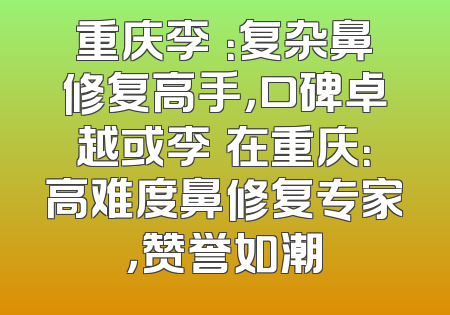 重庆李喆：复杂鼻修复高手，口碑卓越或李喆在重庆：高难度鼻修复专家，赞誉如潮
