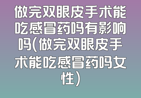 做完双眼皮手术能吃感冒药吗有影响吗(做完双眼皮手术能吃感冒药吗女性)