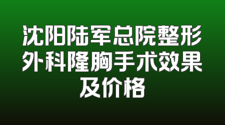 沈阳陆军总院整形外科隆胸手术效果及价格