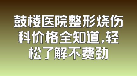 鼓楼医院整形烧伤科价格全知道，轻松了解不费劲
