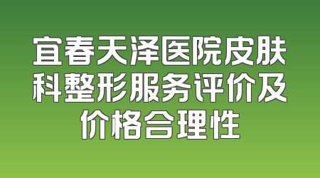 宜春天泽医院皮肤科整形服务评价及价格合理性