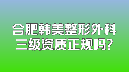 合肥韩美整形外科三级资质正规吗？