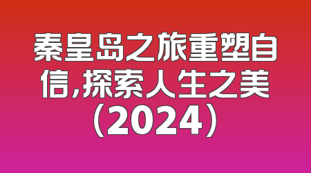 秦皇岛之旅重塑自信，探索人生之美（2024）