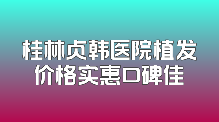 桂林贞韩医院植发价格实惠口碑佳