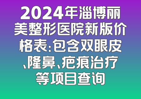 2024年淄博丽美整形医院新版价格表：包含双眼皮、隆鼻、疤痕治疗等项目查询