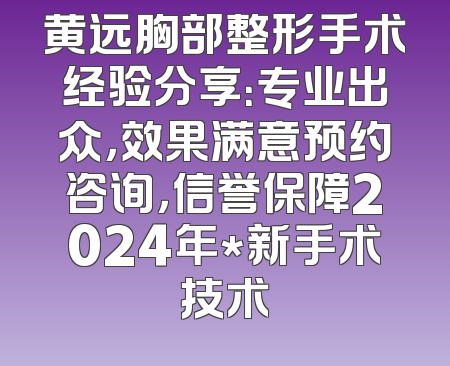 黄远胸部整形手术经验分享：专业出众，效果满意预约咨询，信誉保障2024年*新手术技术