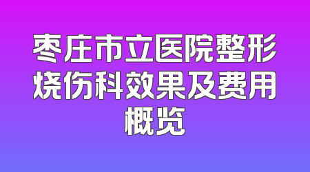枣庄市立医院整形烧伤科效果及费用概览