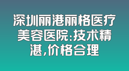 深圳丽港丽格医疗美容医院：技术精湛，价格合理