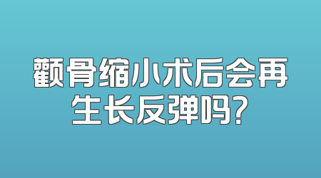 颧骨缩小术后会再生长反弹吗？