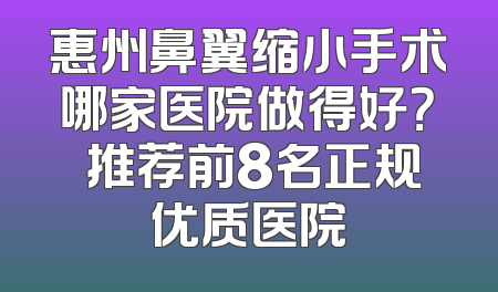 惠州鼻翼缩小手术哪家医院做得好？ 推荐前8名正规优质医院