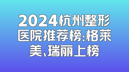 2024杭州整形医院推荐榜：格莱美、瑞丽上榜