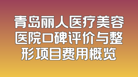 青岛丽人医疗美容医院口碑评价与整形项目费用概览