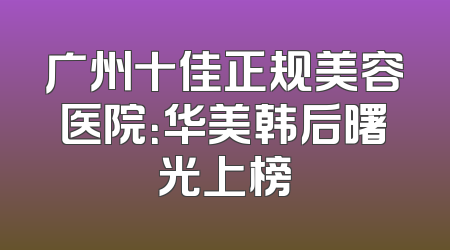 广州十佳正规美容医院：华美韩后曙光上榜