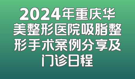 2024年重庆华美整形医院吸脂整形手术案例分享及门诊日程
