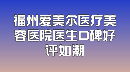 福州爱美尔医疗美容医院医生口碑好评如潮