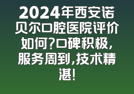 2024年西安诺贝尔口腔医院评价如何？口碑积极，服务周到，技术精湛！