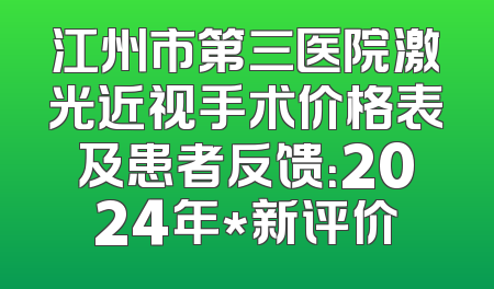 江州市第三医院激光近视手术价格表及患者反馈：2024年*新评价
