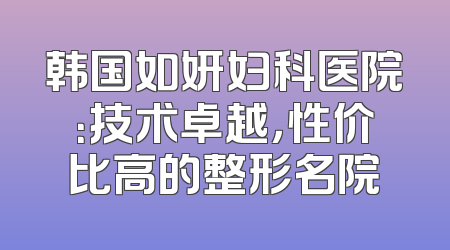 韩国如妍妇科医院：技术卓越，性价比高的整形名院