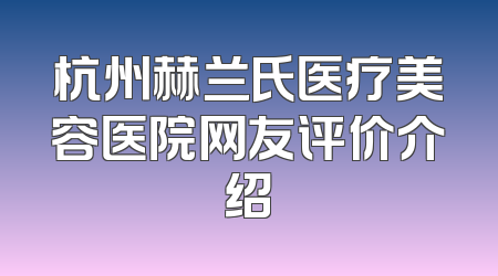杭州赫兰氏医疗美容医院网友评价介绍