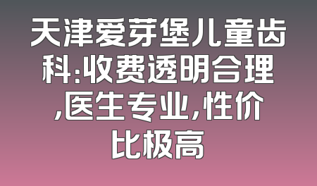 天津爱芽堡儿童齿科：收费透明合理，医生专业，性价比极高