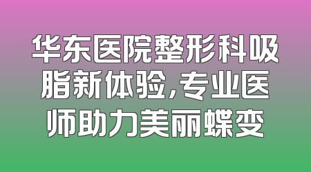 华东医院整形科吸脂新体验，专业医师助力美丽蝶变