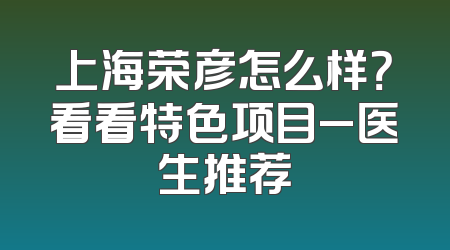 上海荣彦怎么样？看看特色项目_医生推荐