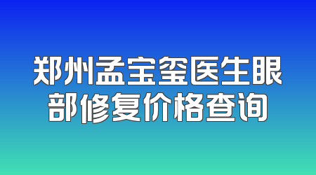 郑州孟宝玺医生眼部修复价格查询