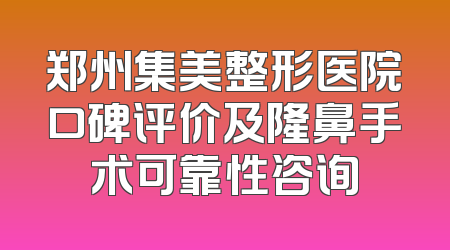 郑州集美整形医院口碑评价及隆鼻手术可靠性咨询