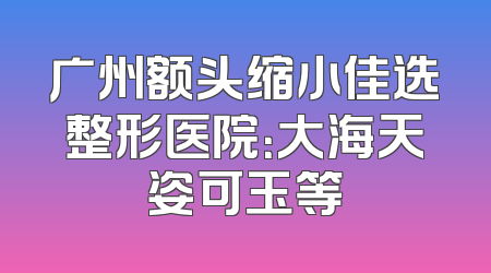 广州额头缩小佳选整形医院：大海天姿可玉等