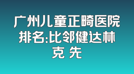 广州儿童正畸医院排名：比邻健达林克領先
