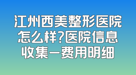 江州西美整形医院怎么样？医院信息收集_费用明细