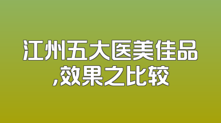 江州五大医美佳品，效果之比较