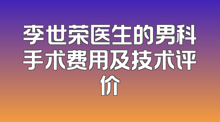 李世荣医生的男科手术费用及技术评价