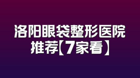 洛阳眼袋整形医院推荐【7家看】