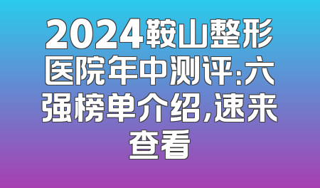 2024鞍山整形医院年中测评：六强榜单介绍，速来查看