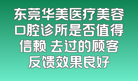 东莞华美医疗美容口腔诊所是否值得信赖 去过的顾客反馈效果良好