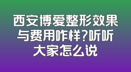 西安博爱整形效果与费用咋样？听听大家怎么说