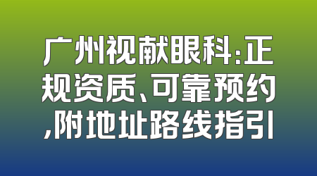 广州视献眼科：正规资质、可靠预约，附地址路线指引