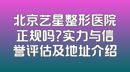 北京艺星整形医院正规吗？实力与信誉评估及地址介绍