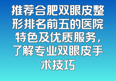 推荐合肥双眼皮整形排名前五的医院特色及优质服务，了解专业双眼皮手术技巧