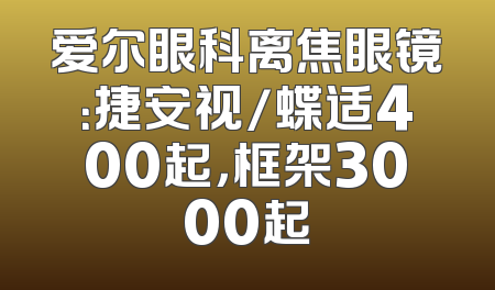 爱尔眼科离焦眼镜：捷安视/蝶适400起，框架3000起