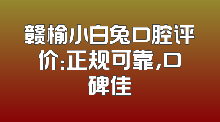 赣榆小白兔口腔评价：正规可靠，口碑佳