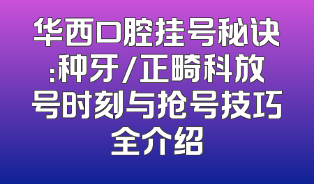 华西口腔挂号秘诀：种牙/正畸科放号时刻与抢号技巧全介绍
