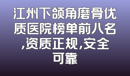 江州下颌角磨骨优质医院榜单前八名，资质正规，安全可靠