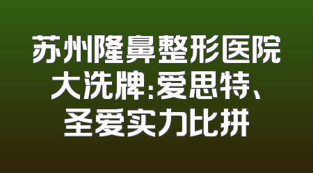 苏州隆鼻整形医院大洗牌：爱思特、圣爱实力比拼