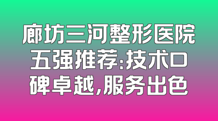 廊坊三河整形医院五强推荐：技术口碑卓越，服务出色