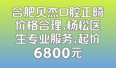 合肥贝杰口腔正畸价格合理，杨松医生专业服务，起价6800元