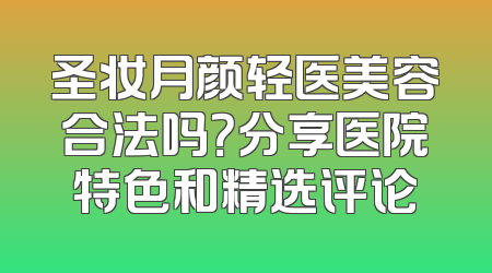 圣妆月颜轻医美容合法吗？分享医院特色和精选评论