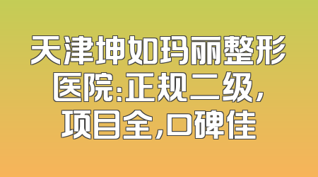 天津坤如玛丽整形医院：正规二级，项目全，口碑佳